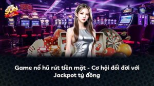 Game nổ hũ rút tiền mặt – Cơ hội đổi đời với Jackpot tỷ đồng