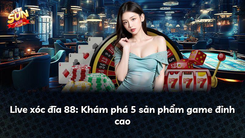 Live xóc đĩa 88: Khám phá 5 sản phẩm game đỉnh cao